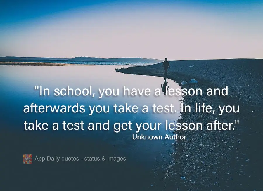 "In school, you have a lesson and afterwards you take a test. In life, you take a test and get your lesson after." Unknown Author