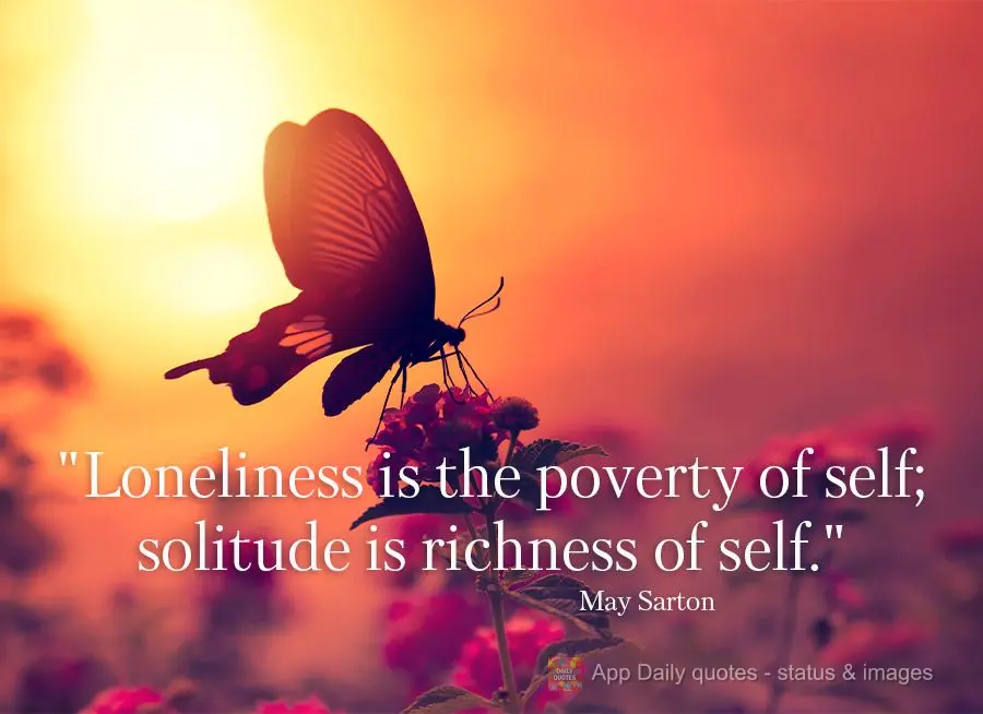"Loneliness is the poverty of self; solitude is richness of self."  May Sarton