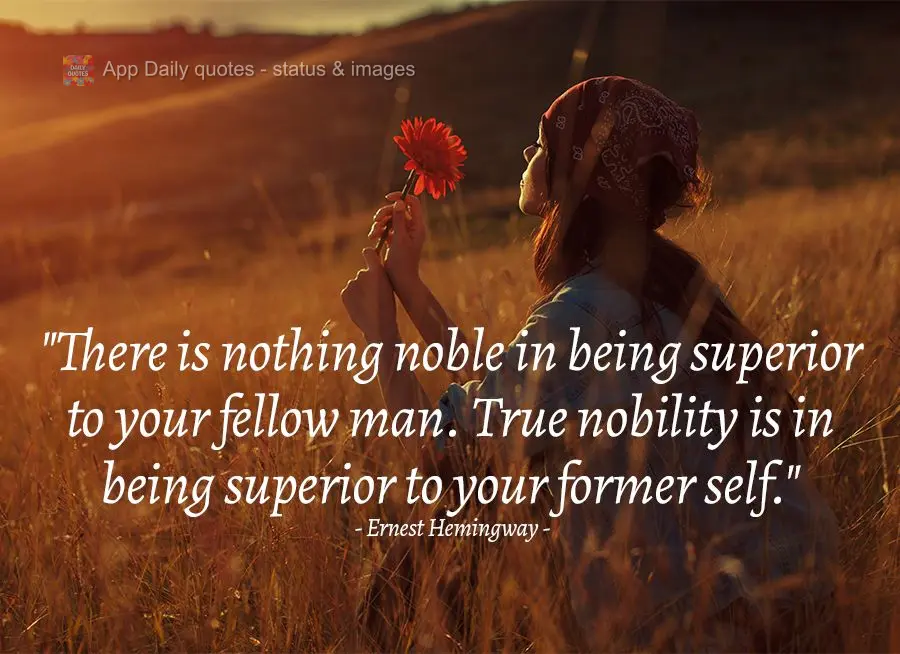 "There is nothing noble in being superior to your fellow man. True nobility is in being superior to your former self." Ernest Hemingway