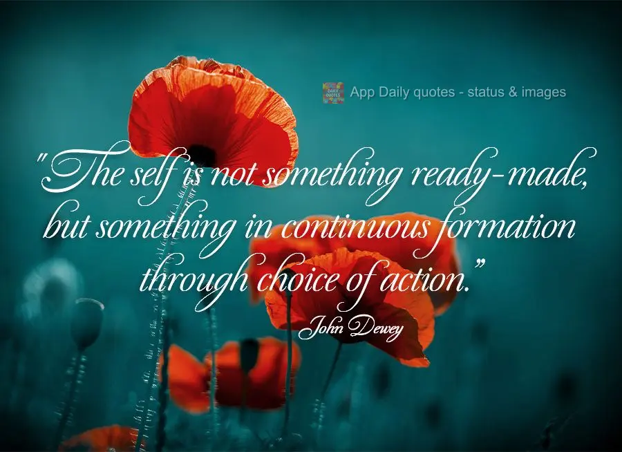 "The self is not something ready-made, but something in continuous formation through choice of action.” John Dewey