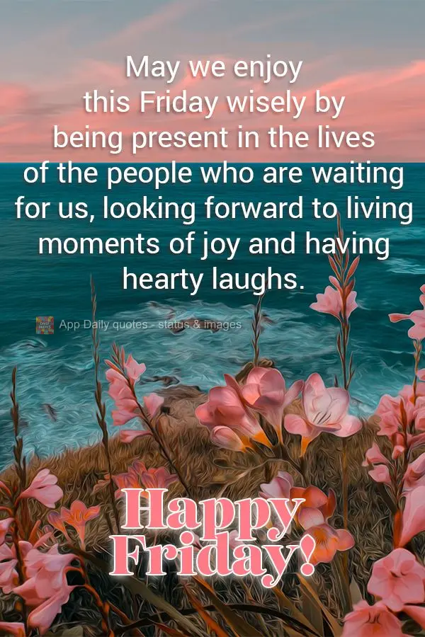 May we enjoy this Friday wisely by being present in the lives of the people who are waiting for us, looking forward to living moments of joy and having h...