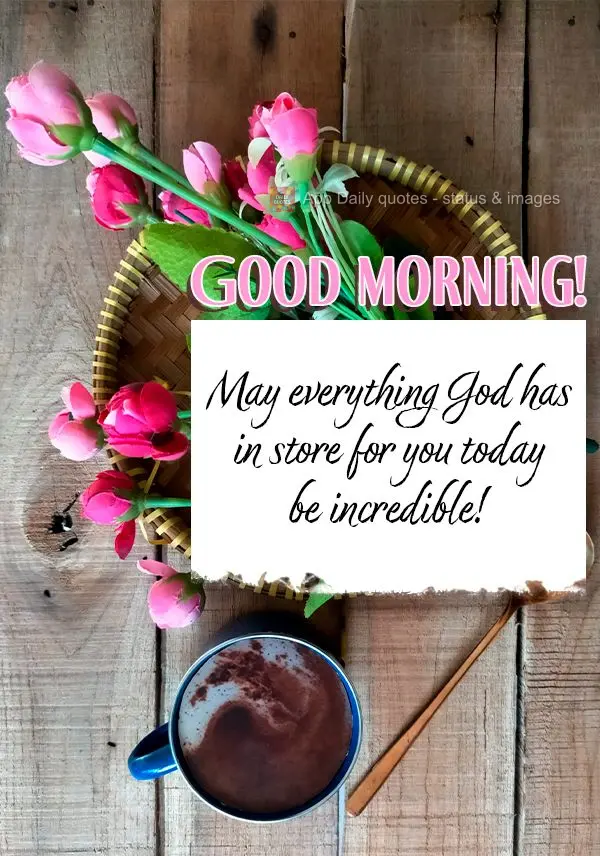 May everything God has in store for you today be incredible! Good morning!
