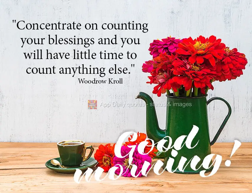 "Concentre-se em contar suas bênçãos e você terá pouco tempo para contar qualquer outra coisa." Bom dia!  Woodrow Kroll