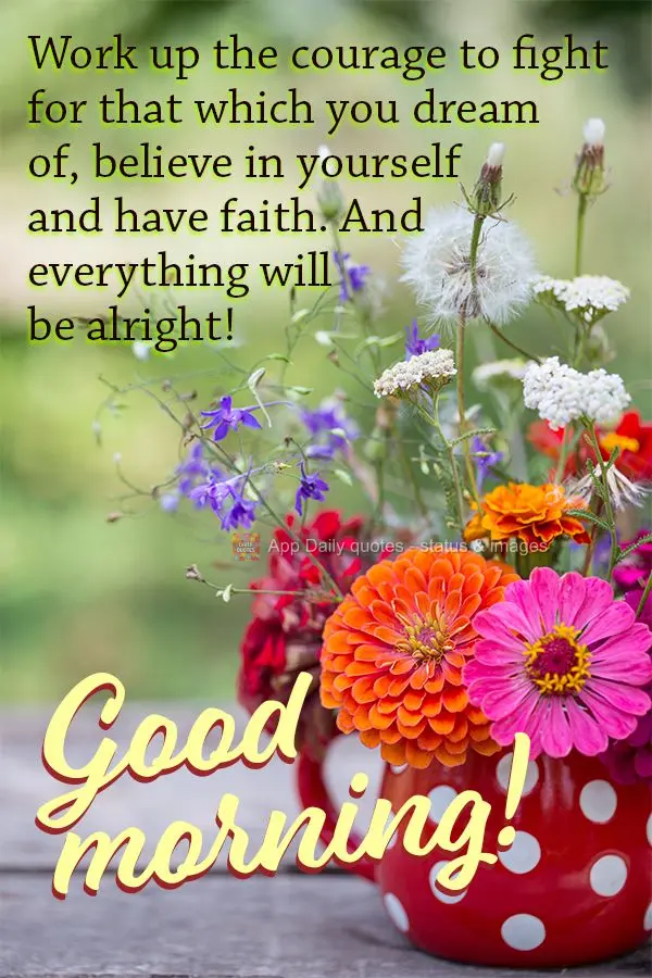 Crie coragem para lutar por aquilo que você sonha, acredite em você e permaneça na fé. E tudo ficará bem!  Bom dia!