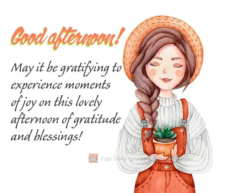 May it be gratifying to experience moments of joy on this lovely afternoon of gratitude and blessings! Good afternoon!