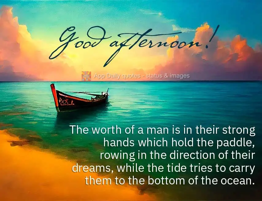 The worth of a man is in their strong hands that hold the paddle, rowing in the direction of their dreams, while the tide tries to carry them to the bott...