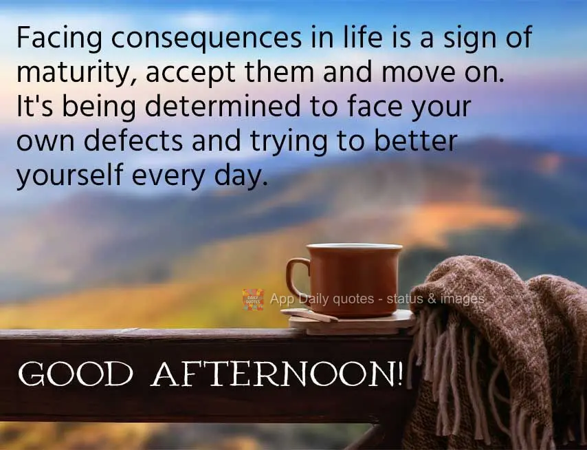 Encarar as consequências da vida é sinal de maturidade, aceitar e continuar, é estar determinado a enfrentar os próprios defeitos e tentar melhorar t...