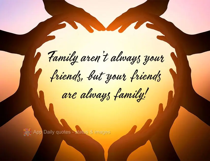 Family aren't always your friends, but your friends are always family!
