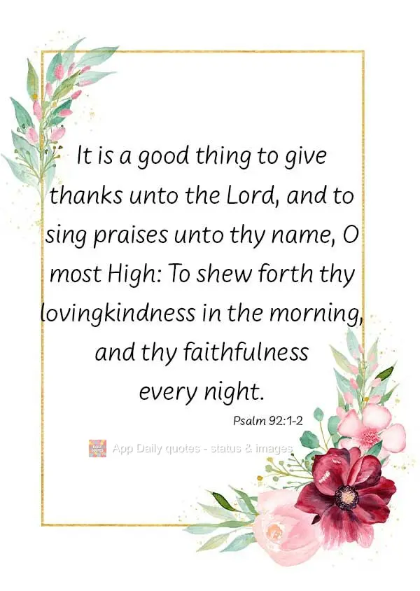 It is a good thing to give thanks unto the Lord, and to sing praises unto thy name, O most High: To shew forth thy lovingkindness in the morning, and thy...