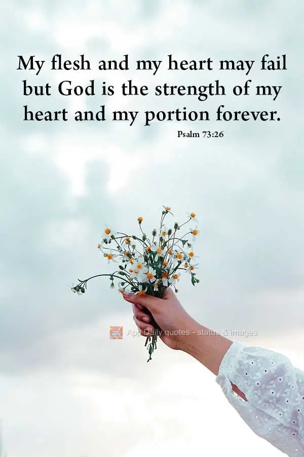 My flesh and my heart may fail but God is the strength of my heart and my portion forever. Psalm 73:26