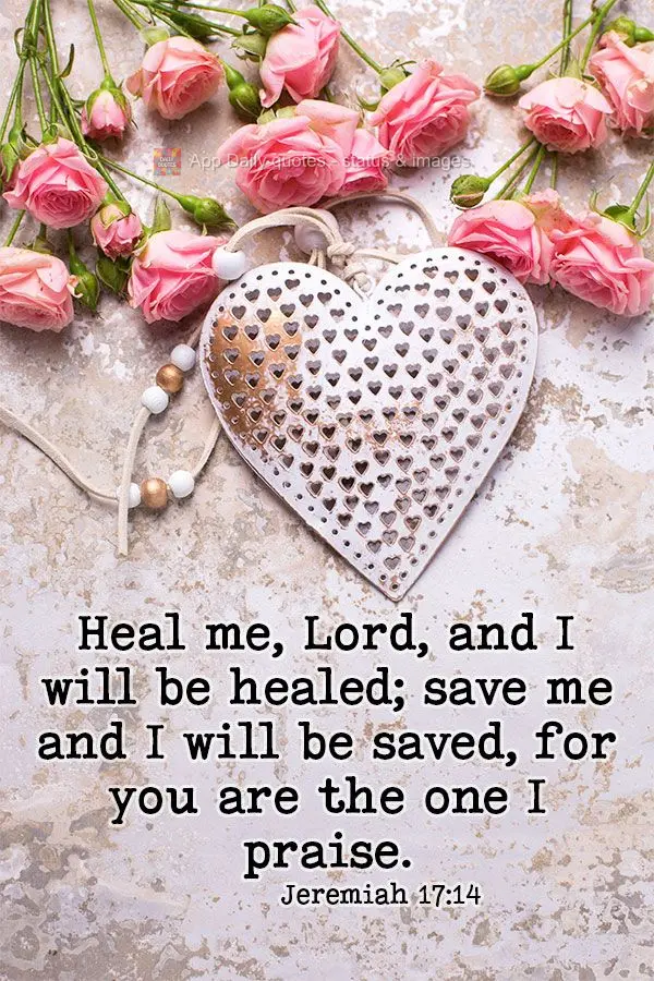 Heal me, Lord, and I will be healed; save me and I will be saved, for you are the one I praise. Jeremiah 17:14