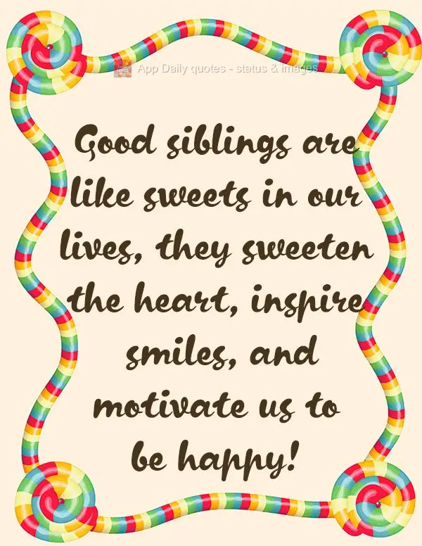 Good siblings are like candy in our lives, they sweeten our hearts, inspire smiles, and motivate us to be happy!