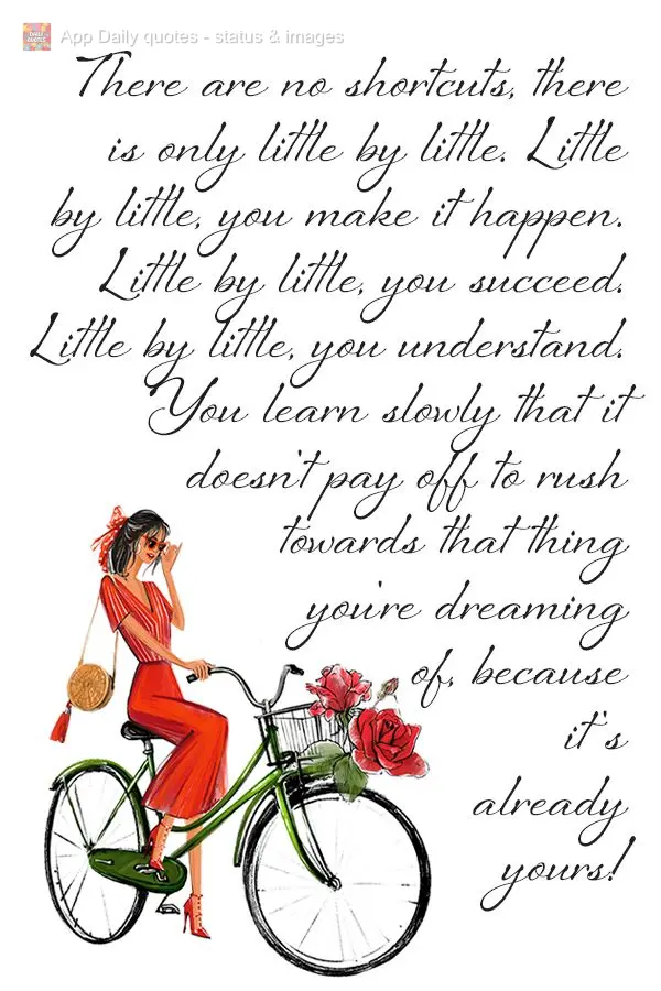 There are no shortcuts, there is only little by little. Little by little, you make it happen. Little by little, you succeed. Little by little, you unders...