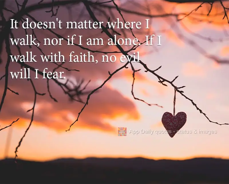 It doesn't matter where I walk, nor if I am alone. If I walk with faith, no evil will I fear.