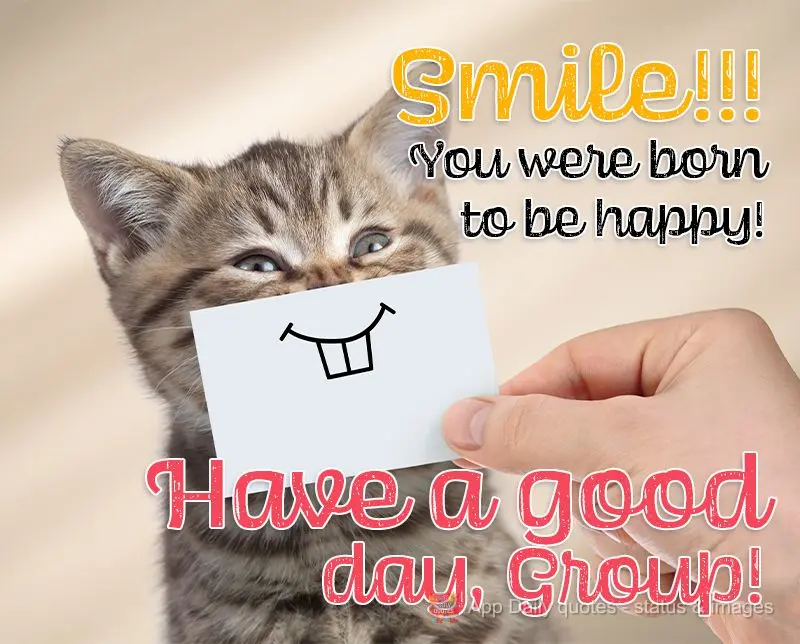 Smile!!! You were born to be happy! Have a good day, Group!