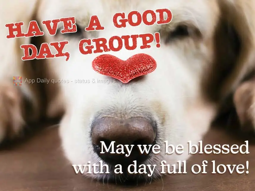 May we be blessed with a day full of love! Have a good day, Group!