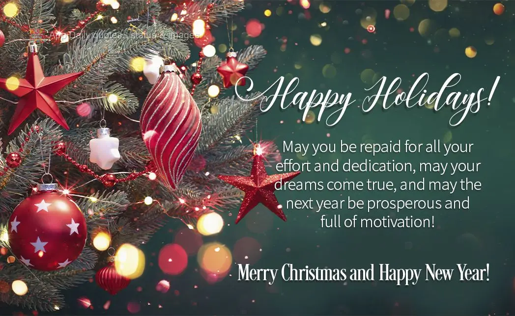 May you be repaid for all your effort and dedication, may your dreams come true, and may the next year be prosperous and full of motivation! Happy Holida...