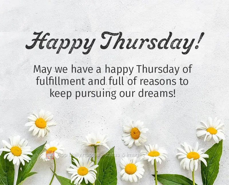 May we have a happy Thursday of joy and fulfillment and full of reasons to keep pursuing our dreams! Happy Thursday!