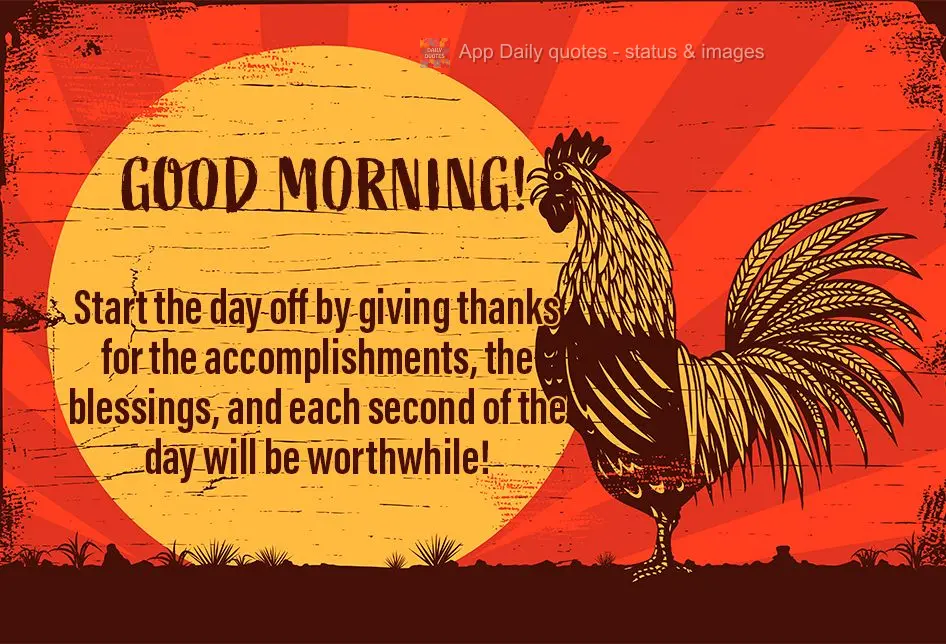 Start the day off by giving thanks your accomplishments and blessings, and each second of the day will be worthwhile! Good morning!