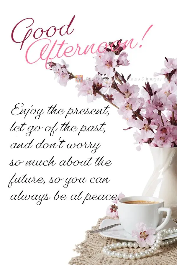 Desfrute do presente, desapegue do passado e não se preocupe tanto com o futuro, assim você pode estar sempre em paz. Boa tarde!