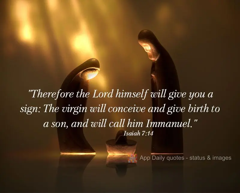 "Therefore the Lord himself will give you a sign: The virgin will conceive and give birth to a son, and will call him Immanuel." Isaiah 7:14