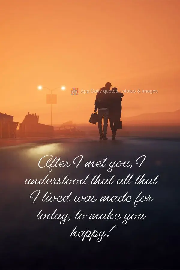 After I met you, I understood that everything I lived was shaped for today, to make you happy!