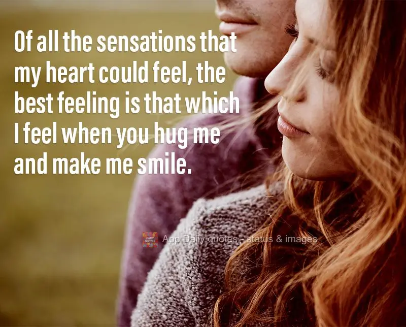 De todas as sensações que meu coração pode sentir, a melhor é aquela que eu sinto quando você me abraça e me faz sorrir.