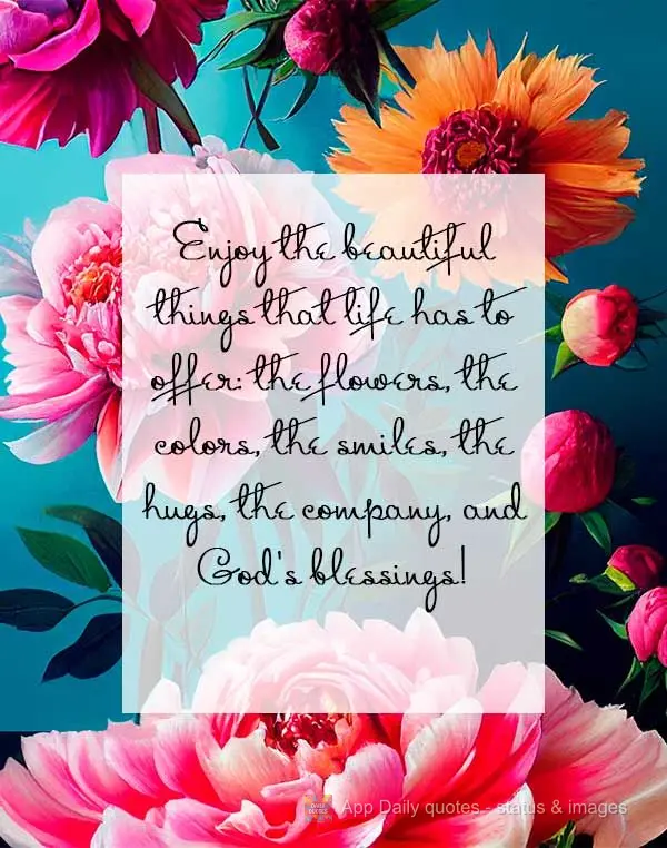 Enjoy the beautiful things that life has to offer: the flowers, the colors, the smiles, the hugs, the company, and God's blessings!