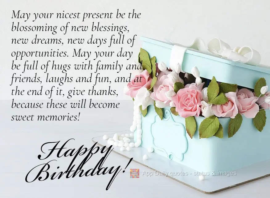 May your nicest present be the blossoming of new blessings, new dreams, new days full of opportunities. May your day be full of hugs with family and frie...