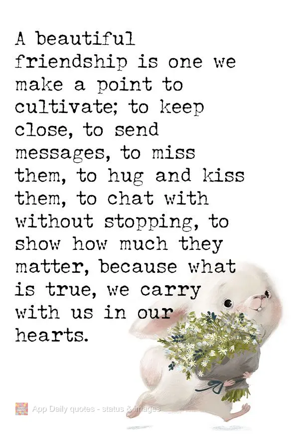 A beautiful friendship is one we make a point to cultivate, to keep close, to send messages, to miss, to hug and kiss, to chat without stopping, to show ...