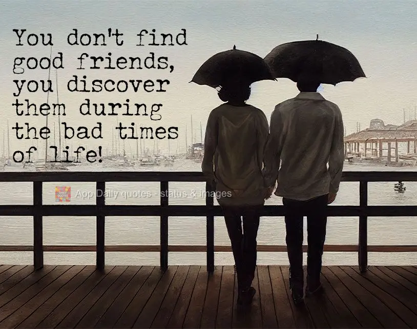 You don't find good friends, they reveal themselves during the bad times in life!