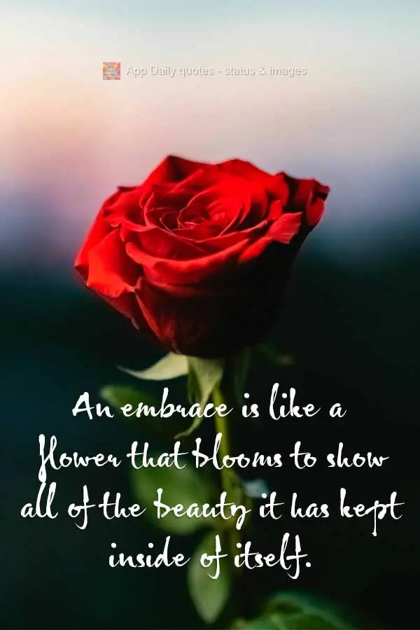 An embrace is like a flower that blooms to show all of the beauty it has kept inside of itself.