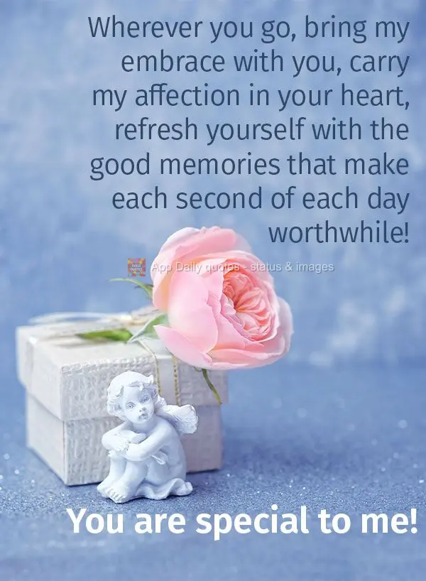 Wherever you go, bring my embrace with you, carry my affection in your heart, refresh yourself with the good memories that make each second of each day w...