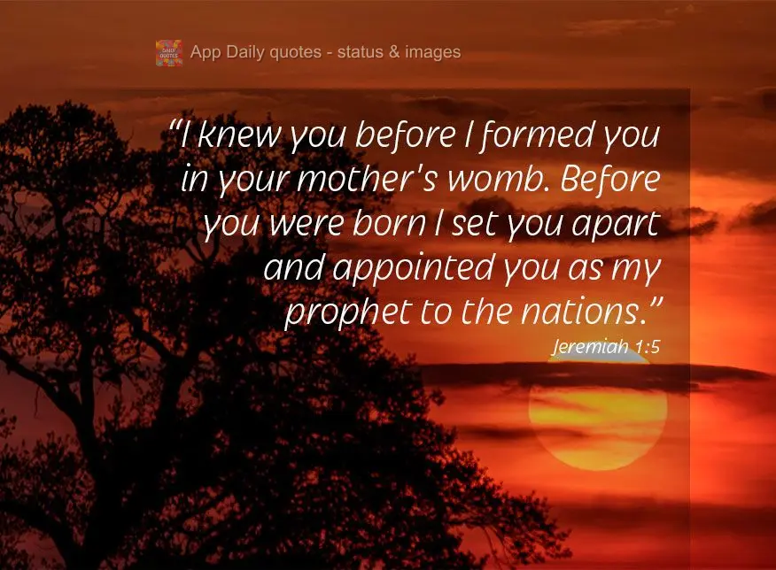 “I knew you before I formed you in your mother's womb. Before you were born, I set you apart and appointed you as my prophet to the nations.” Jeremia...