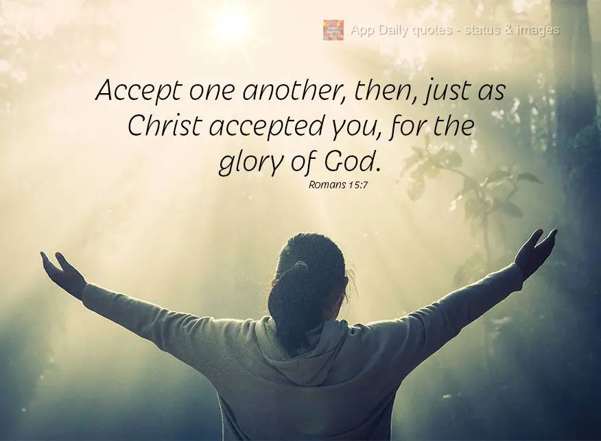 Accept one another, then, just as Christ accepted you, for the glory of God. Romans 15:7