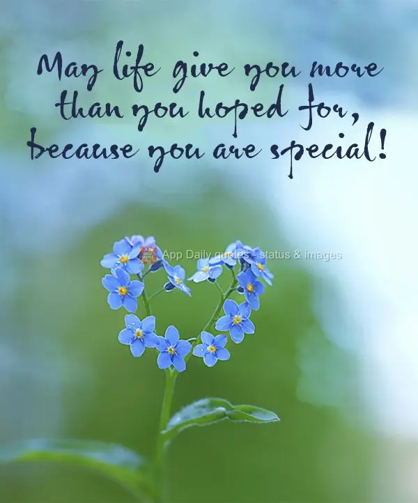 May life give you more than you hoped for, because you are special!