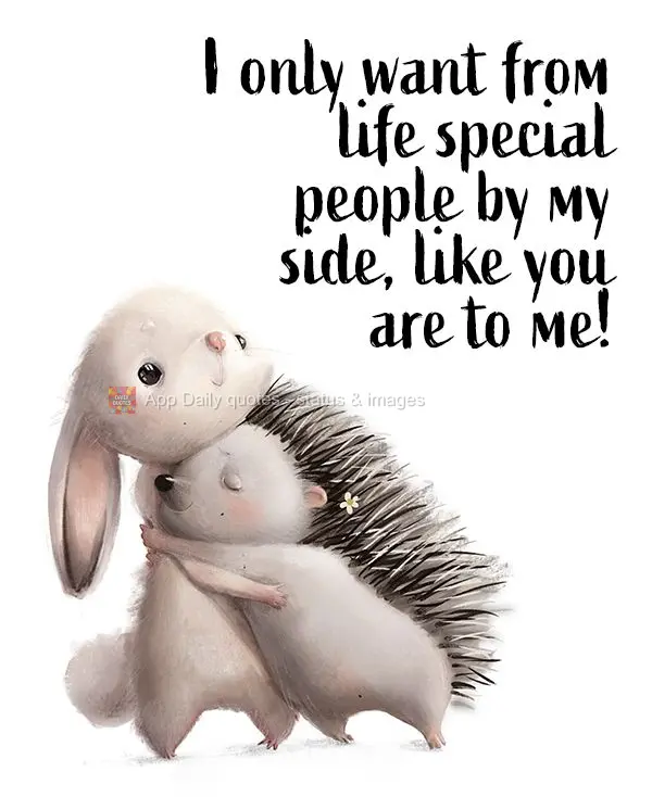 In life, I only want special people by my side, like you are for me!