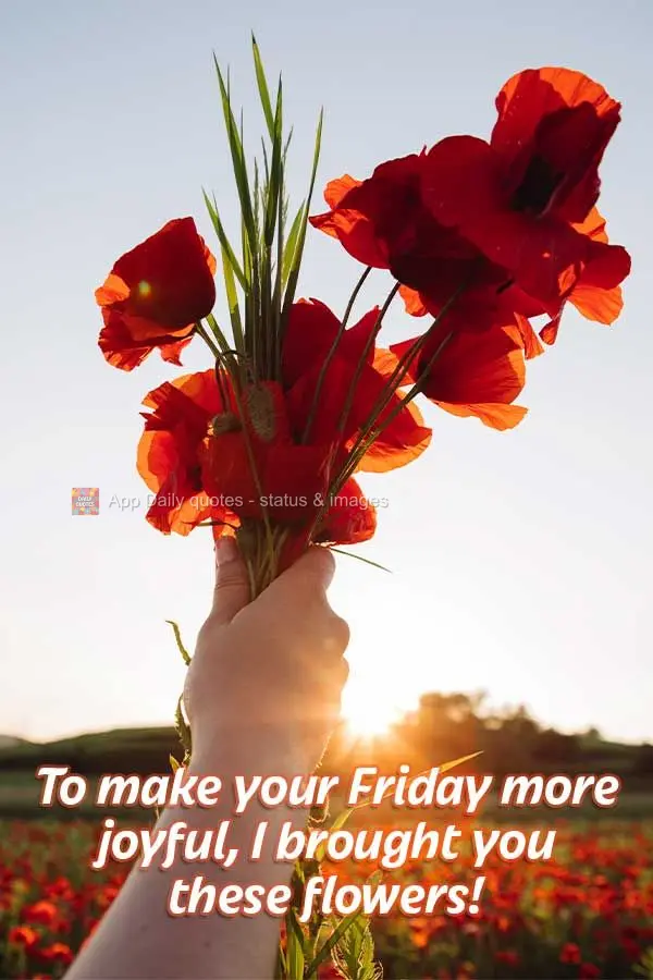 To make your Friday more joyful, I brought you these flowers!