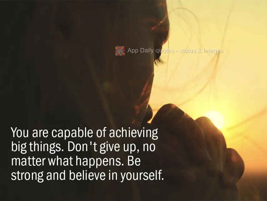 Você é capaz de realizar grandes coisas. Não desista, não importa o que aconteça. Seja forte e acredite em você mesmo.