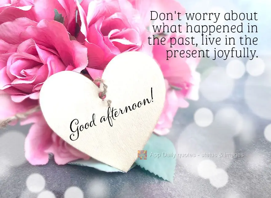 Não se preocupe com o que aconteceu no passado, viva o presente com alegria. Feliz tarde!