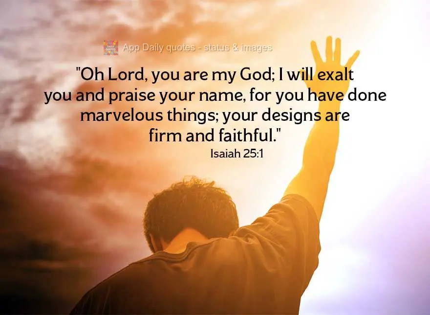 "Oh Lord, you are my God; I will exalt you and praise your name, for you have done marvelous things; your designs are firm and faithful." Isaiah 25:1