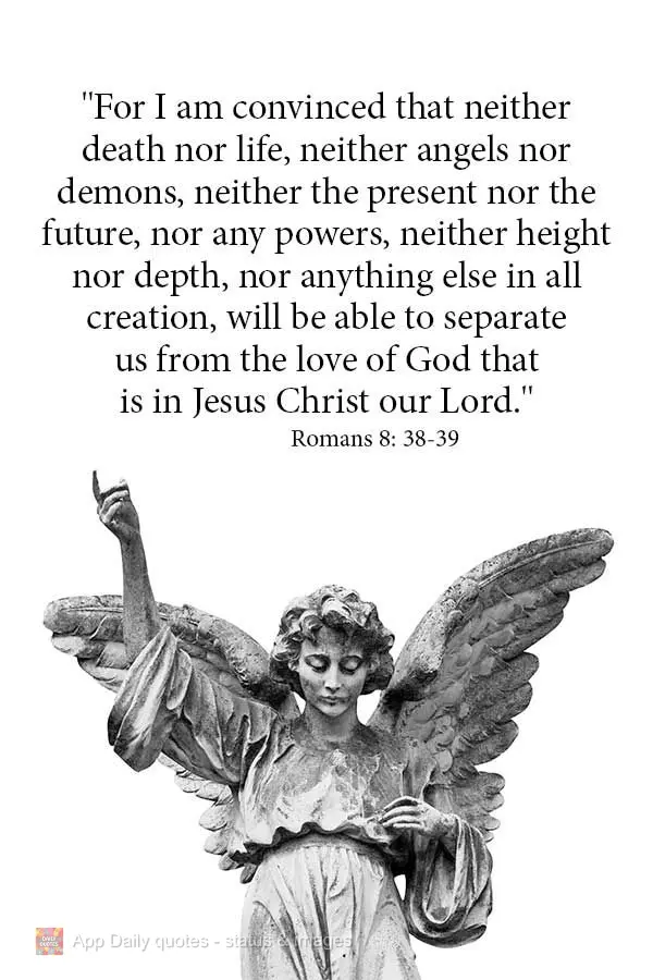 "For I am convinced that neither death nor life, neither angels nor demons, neither the present nor the future, nor any powers, neither height nor depth,...