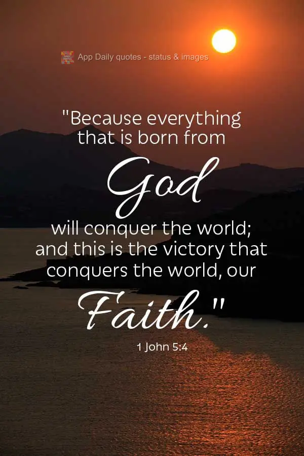 "Because everything that is born from God will conquer the world; and this is the victory that conquers the world, our faith." 1 John 5:4