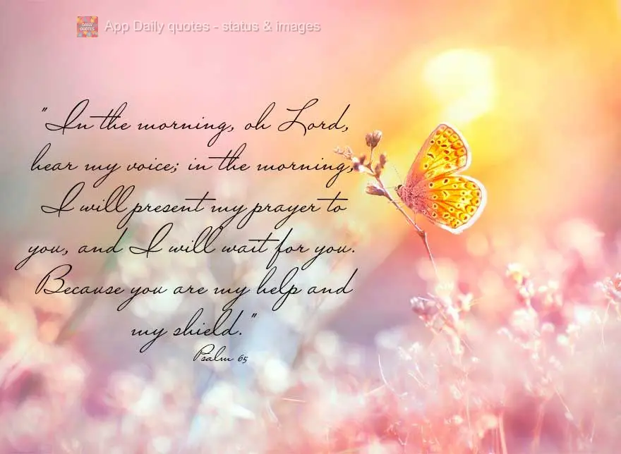 "In the morning, oh Lord, hear my voice; in the morning, I will present my prayer to you, and I will wait for you. Because you are my help and my shield....