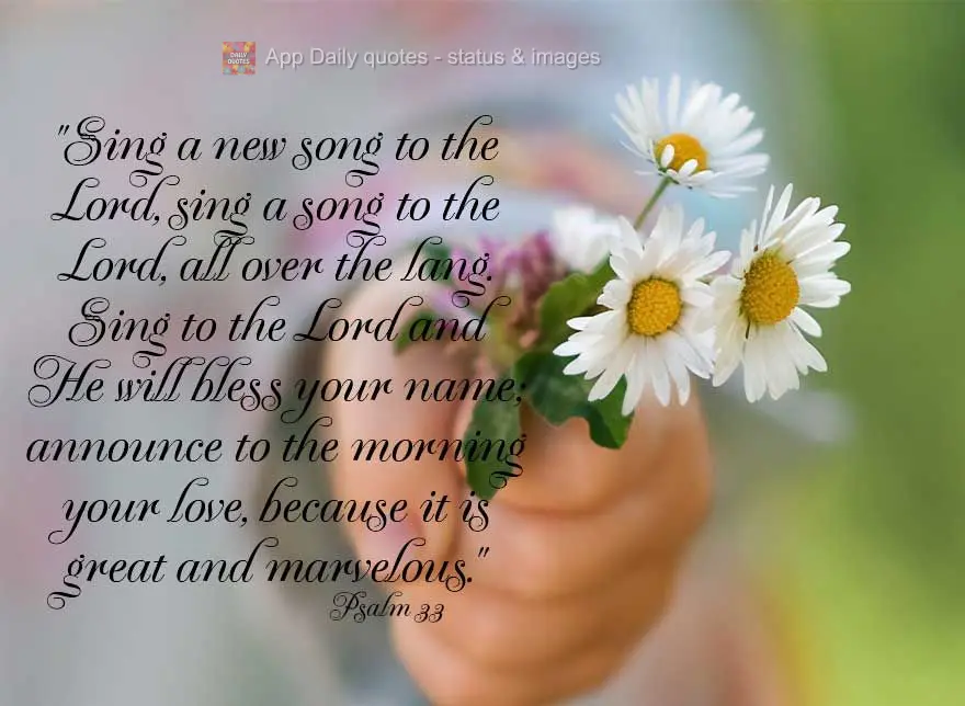 "Cantai ao Senhor um cântico novo; cantai ao Senhor, todas as terras. Cantai ao Senhor e bendizei o seu nome; anunciei de manhã o seu amor, pois ele é...