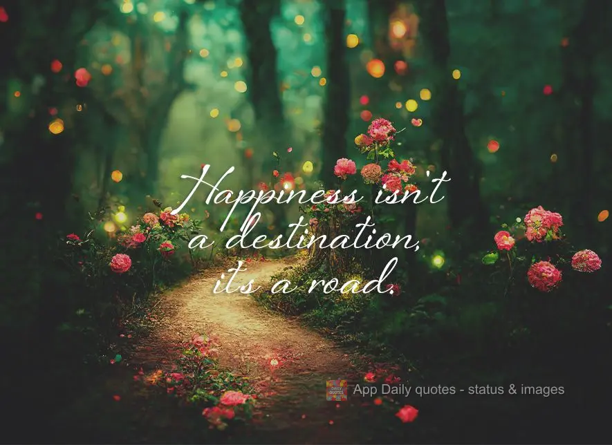 Happiness isn't a destination, it's a road.