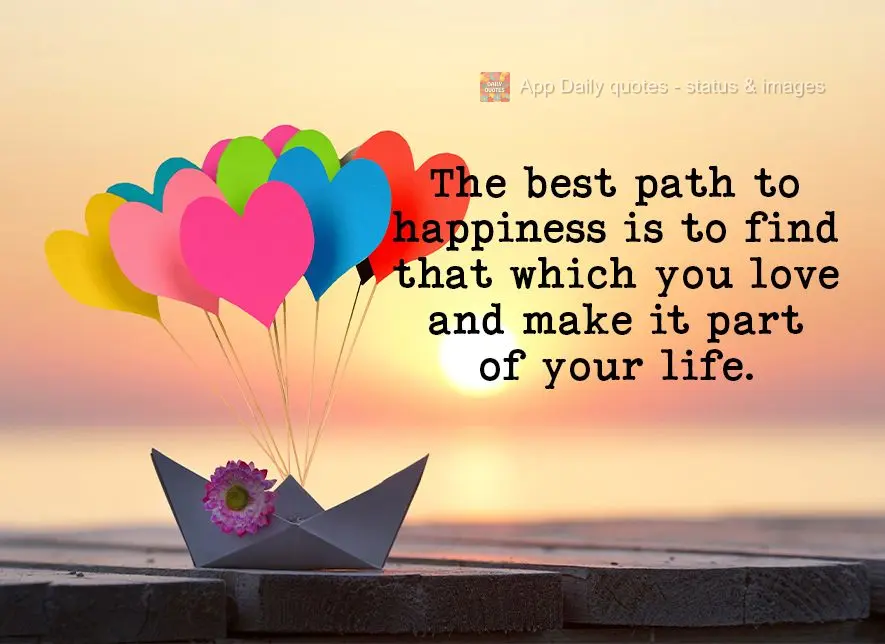 The best path to happiness is to find what you love and make it part of your life.