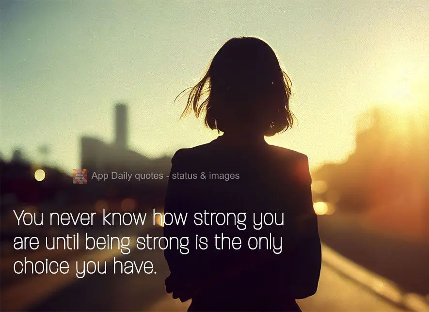 Você nunca sabe o quão forte é até que ser forte seja a única escolha que você tem.