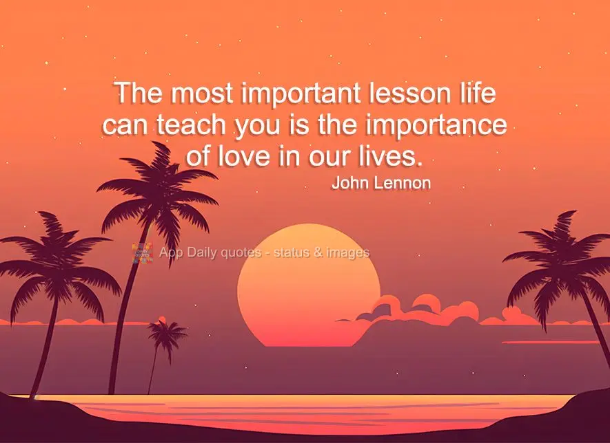 The most important lesson life can teach you is the importance of love in our lives. John Lennon
