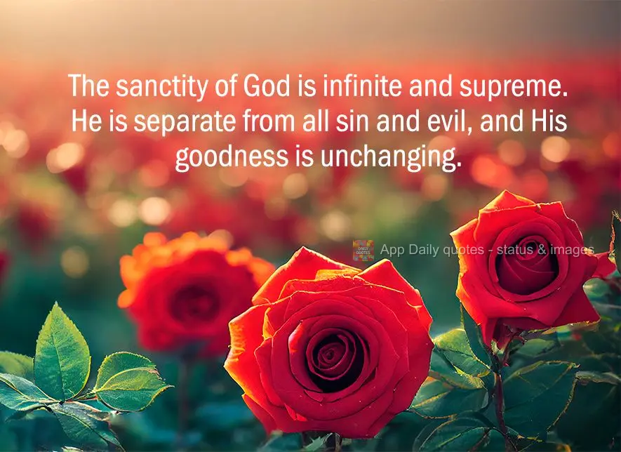 The sanctity of God is infinite and supreme. He is separate from all sin and evil, and His goodness is unchanging.